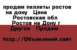 продам пеллеты ростов-на-дону › Цена ­ 11 000 - Ростовская обл., Ростов-на-Дону г. Другое » Продам   